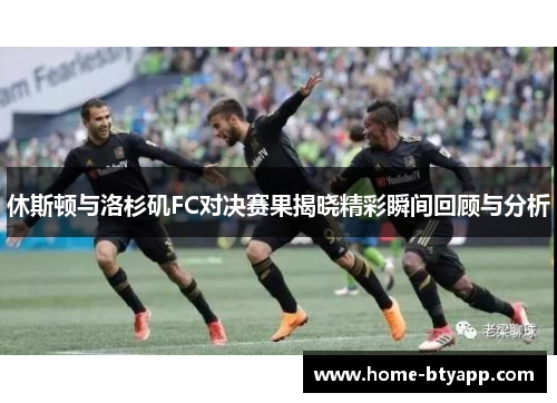 休斯顿与洛杉矶FC对决赛果揭晓精彩瞬间回顾与分析