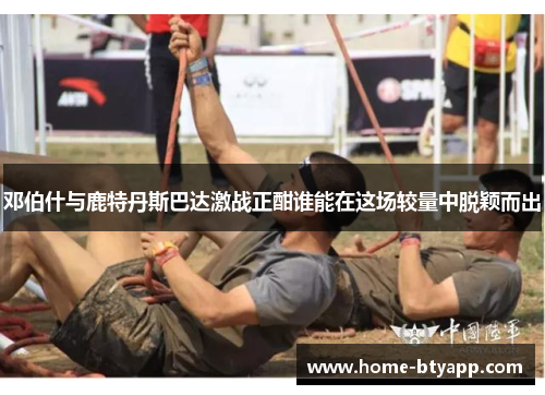 邓伯什与鹿特丹斯巴达激战正酣谁能在这场较量中脱颖而出