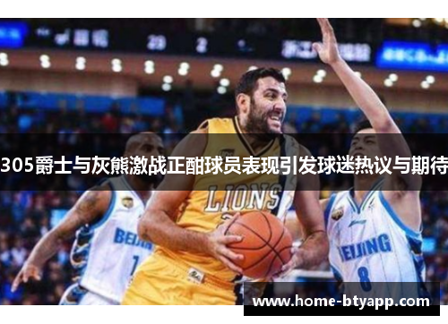 305爵士与灰熊激战正酣球员表现引发球迷热议与期待