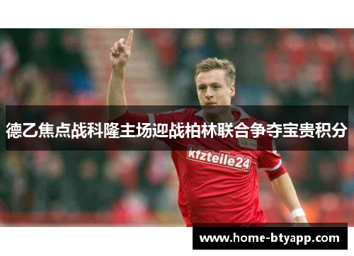 德乙焦点战科隆主场迎战柏林联合争夺宝贵积分