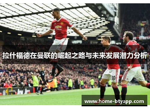 拉什福德在曼联的崛起之路与未来发展潜力分析