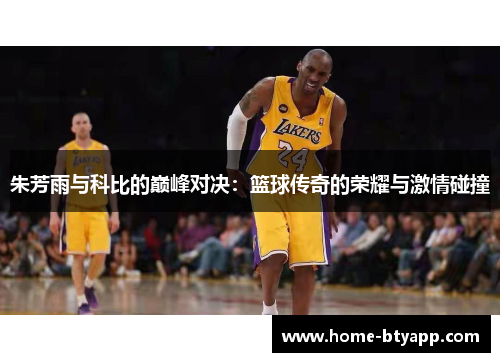 朱芳雨与科比的巅峰对决：篮球传奇的荣耀与激情碰撞